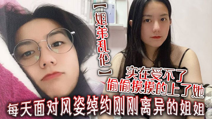 姐弟乱伦每天面对风姿绰约刚刚离异的姐姐实在受不了.偷偷摸摸的上了她没想到她竟然没有反对