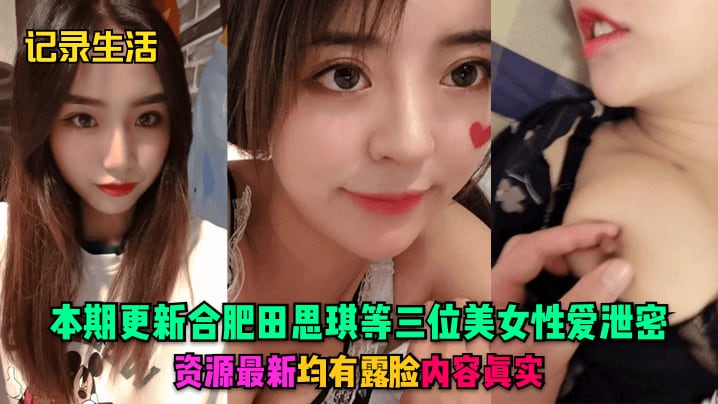 记录生活本期更新合肥田思琪等三位美女性爱泄密资源.最新均有露脸内容真实