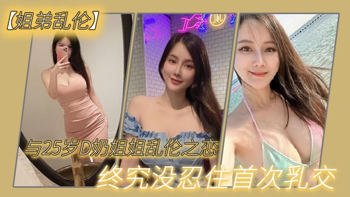 姐弟乱伦与27岁D奶姐姐乱伦之恋_终究没忍住首次.乳交_无套内射_后入插菊