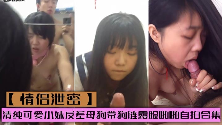 情侣泄密清纯可爱小妹反差母狗带狗链露脸啪啪自拍合.集