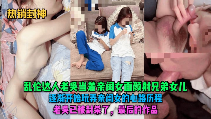 热销封神乱伦达人老吴当着亲闺女面颜射兄弟女儿逐渐.开始玩弄亲闺女的心路历程老吴已被封杀了最后的作品