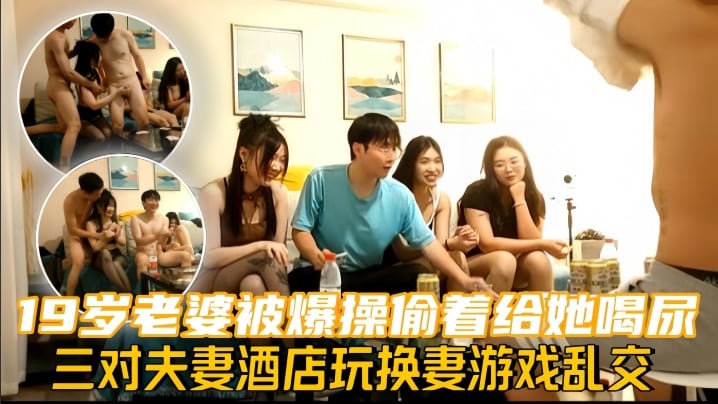 换妻探花三对夫妻酒店玩换妻游戏乱交19岁老婆被爆.操偷着给她喝尿