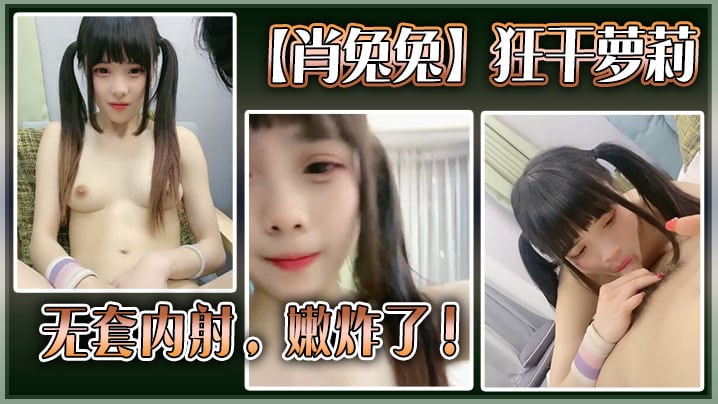 高中生肖兔兔狂干萝莉无套内射嫩炸了.