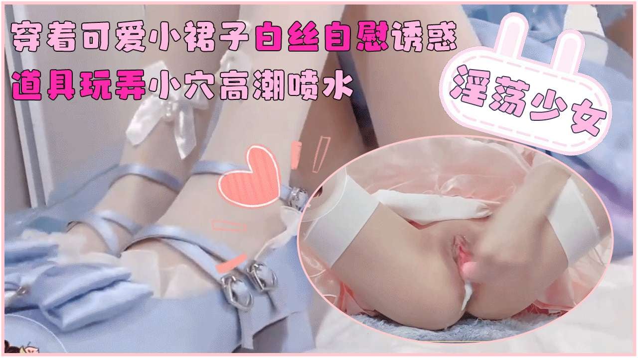 淫荡少女穿着可爱小裙子白丝自慰诱惑_道具玩弄小穴高潮喷水