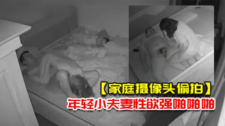 家庭摄像头偷拍几对刚有小孩不久的年轻小夫妻性欲强.啪啪啪