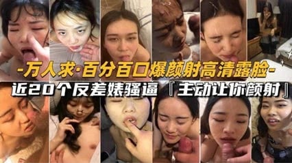 【颜射合集】万人求极品反差婊 百分百颜射口爆高清露脸！20个反差婊骚逼跪求操逼颜射。