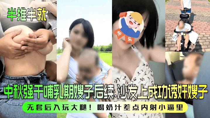 中秋强干哺乳期嫂子后续.沙发上成功诱奸嫂子无套后入玩大腿!喝奶汁差点内射小逼里