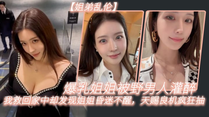 姐弟乱伦爆乳姐姐被野男人灌醉我救回家中却发现姐姐.昏迷不醒天赐良机疯狂抽