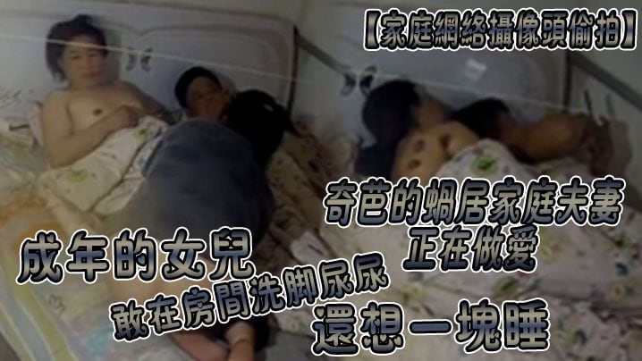 家庭网络摄像头偷拍奇芭的蜗居家庭夫妻正在做爱成年.的女儿敢在房间洗脚尿尿还想一块睡