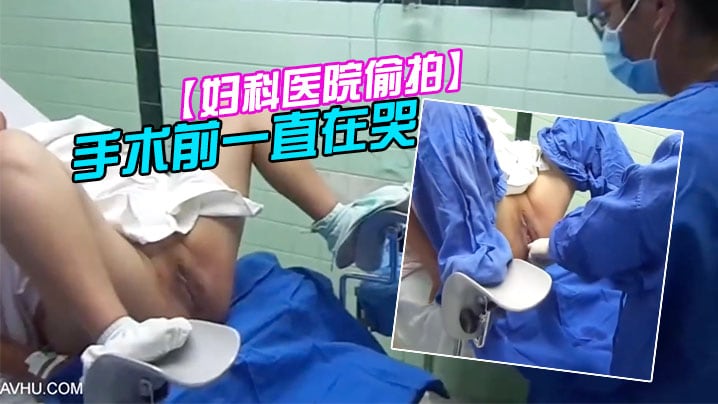 妇科医院偷拍前来做人流的女大学生手术前一直在哭.