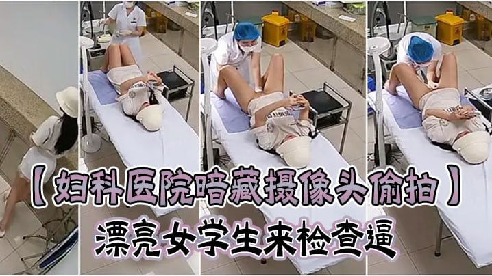 妇科医院暗藏摄像头偷拍漂亮女学生来检查逼很害羞夹紧.双腿不给看女医生来了才给看