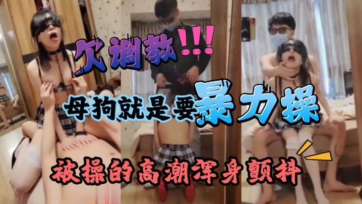 暴力深喉调教痴女母狗学生被操的高潮浑身颤抖最后被要的求吞精