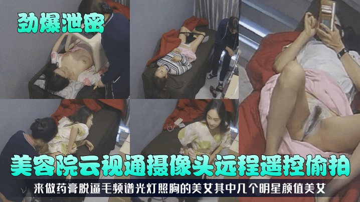 劲爆泄密美容院云视通摄像头远程遥控偷拍来做药膏脱.逼毛频谱光灯照胸的美女其中几个明星颜值美女