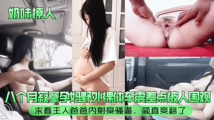 奶味撩人八个月寂寞孕妈的野外裸体车震差点被人围观求着主人爸爸内射臭骚逼简直爽翻了