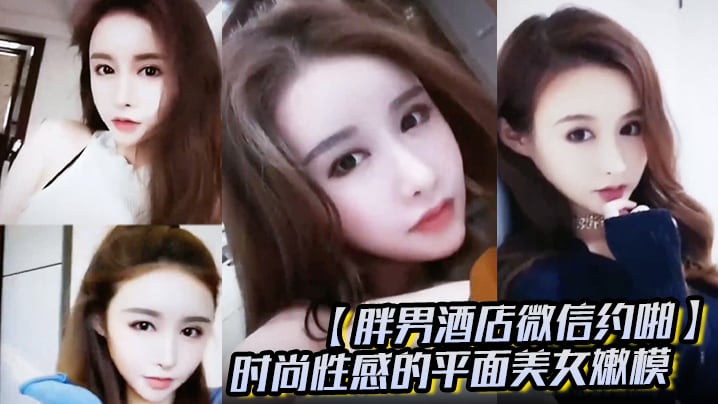 胖男酒店微信约啪时尚性感的平面美女嫩模颜值高奶子.大