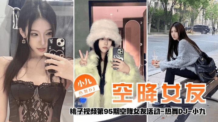 【空降女友】桃子视频第95期 - 小九（热舞DJ陪你谈2天恋爱）