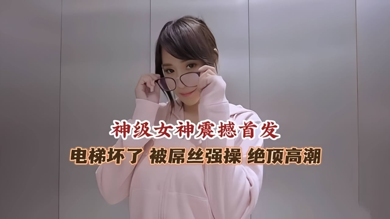 神级女神震撼首发 电梯坏了被屌丝强操 绝顶高潮
