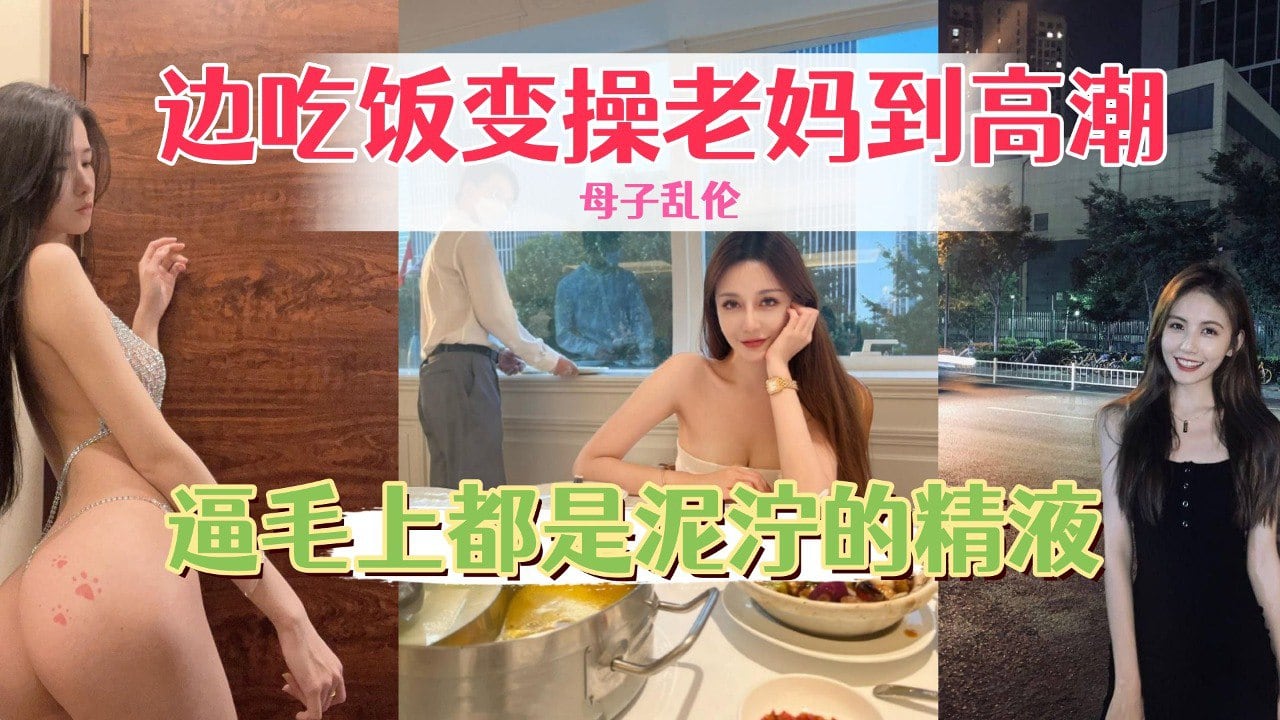 边吃饭边操老妈到高潮，骚逼毛上都是泥泞的精液