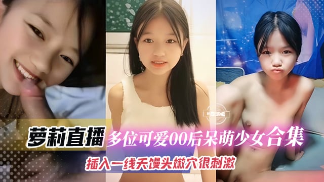 萝莉直播-多位可爱00后呆萌少女合集，插入一线天馒头嫩穴很刺激