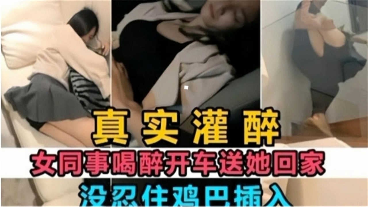 【真实灌醉】女同事喝醉开车送她回家，没忍住鸡巴插入