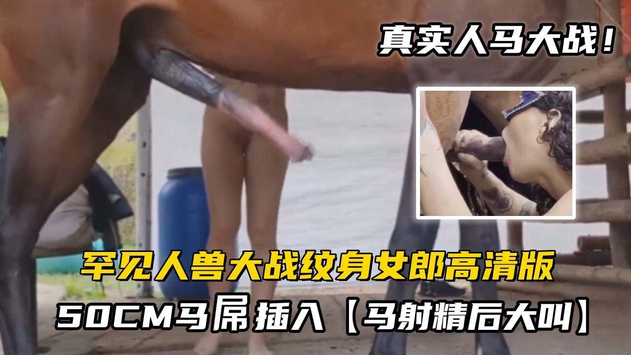 【人马大战】罕见人兽大战纹身女郎被50CM马屌插入，马射精后大叫！高清版