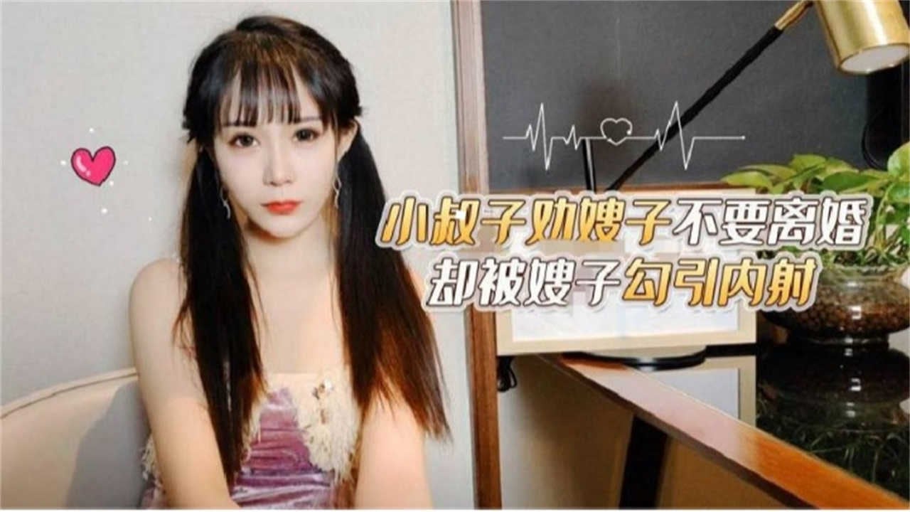 小叔子劝嫂子不要离婚，却被嫂子勾引内射