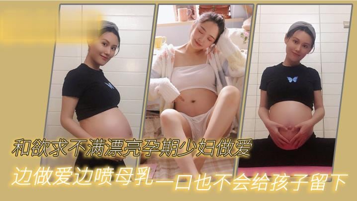 和欲求.不满漂亮.孕期少妇.做爱边做爱.边喷.母.乳一口也不.会给孩.子留下