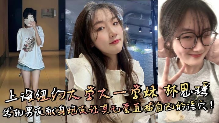 上海纽约大学大一学妹 林思瑶 出轨男友献身炮友让其无套直插自己的淫穴！