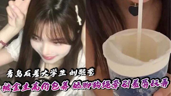 青岛反差大学生刘熙莹被金主高价包养舔脚狗绳牵引羞辱玩弄掐脖子爆操享受窒息快感