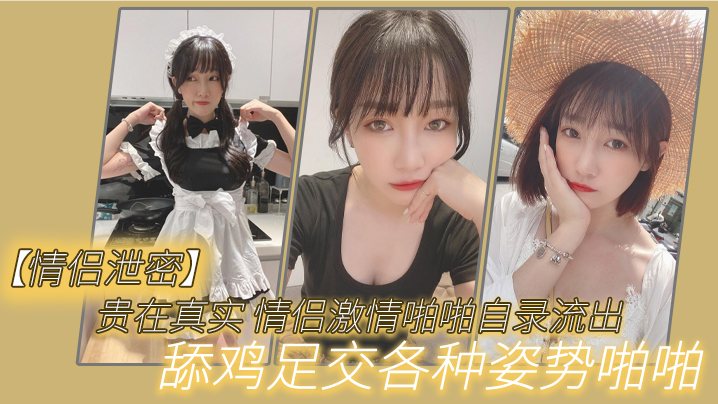 情侣泄密贵在真实_情侣激情啪啪自录流出舔鸡足交各.种姿势啪啪