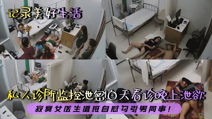 记录美好生活私人诊所监控泄密白天看诊晚上泄欲寂寞.女医生值班自慰勾引男同事