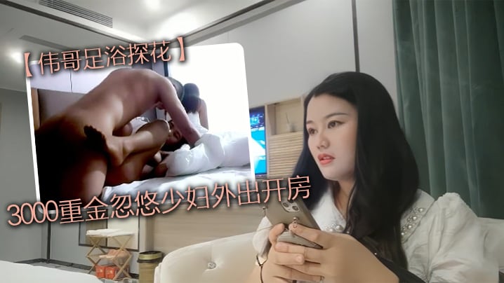 撩妹大神伟哥足浴探花3000重金忽悠少妇外出开房皮.肤白皙有点儿害羞的人妻