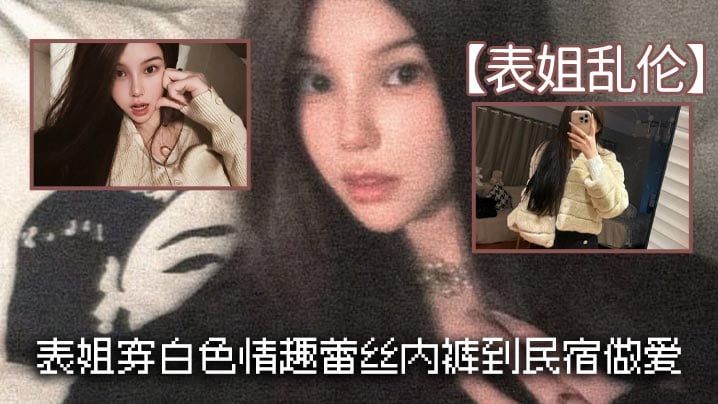 表姐乱伦表姐穿白色情趣蕾丝内裤到民宿做爱的