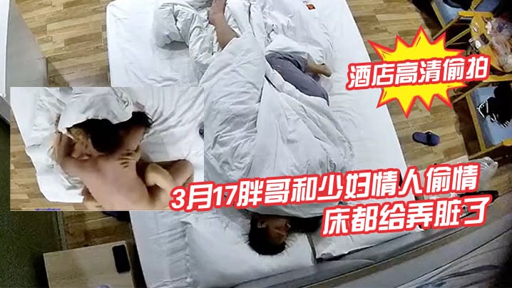 酒店高清偷拍3月17胖哥和少妇情人偷情月经还没走.干净把床都给弄脏了