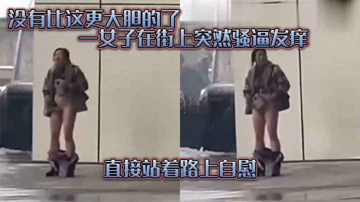 没有比这更大胆的了一女子在街上突然骚逼发痒直接站.着路上自慰