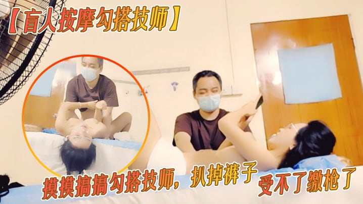 盲人按摩勾搭技师胸推按摩摸摸搞搞勾搭技师扒掉裤子.按摩床上操骚逼受不了缴枪了