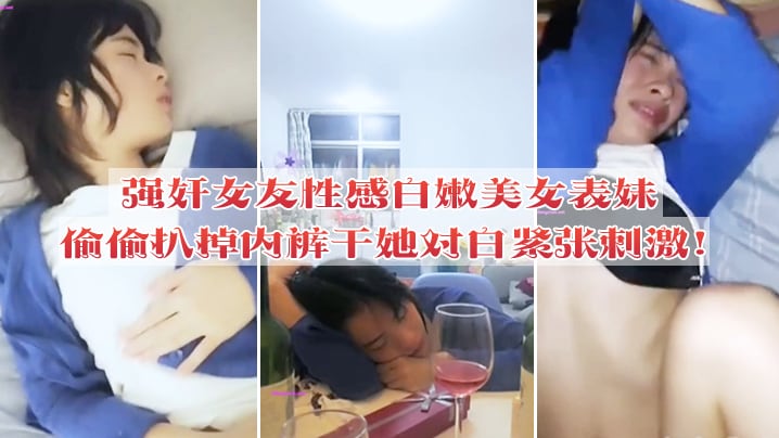 强奸女友性感白嫩美女表妹失恋后来我家喝酒哭诉趁女.友不在她又喝醉偷偷扒掉内裤干她没插几下醒了拼命反抗对白紧张刺激