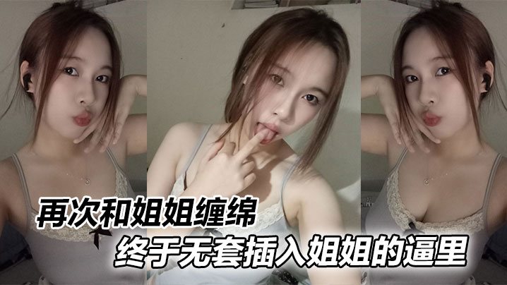 姐弟乱伦再次和姐姐缠绵终于无套插入姐姐的逼里.