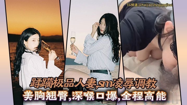 蹂躏极品人妻sm凌辱调教美胸翘臀深喉口爆全程高能