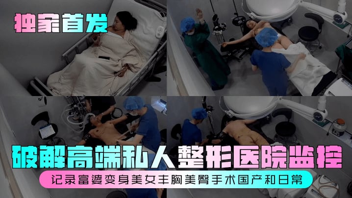 独家首发破解高端私人整形医院监控记录富婆变身美女.丰胸美臀手术国产和日常