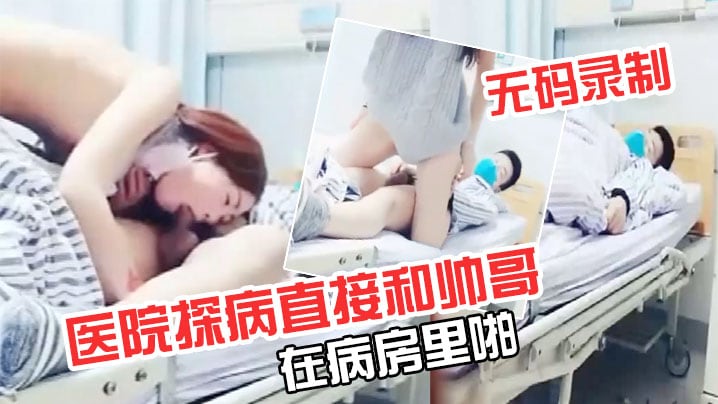 极品超级漂亮完美无码录制零零后要上天了医院探病直.接和帅哥在病房里啪