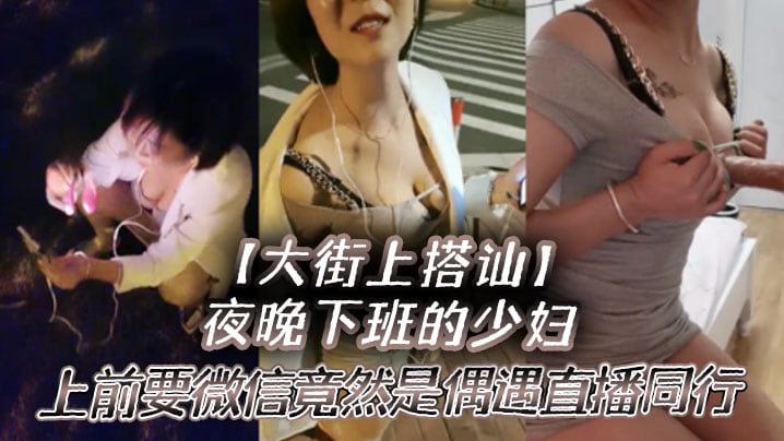 大街上搭讪夜晚下班的少妇上前要微信竟然是偶遇自播同.行哈哈体下还塞着跳蛋水到渠成相约租房一起来一炮