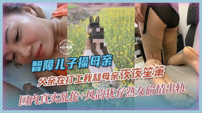 智障儿子操母亲-父亲在打工我和母亲夜夜笙箫，国内真实乱伦+风韵犹存熟女偷情出轨