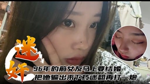 96年的前女友马上要结婚把她骗出来不药迷翻再打一炮