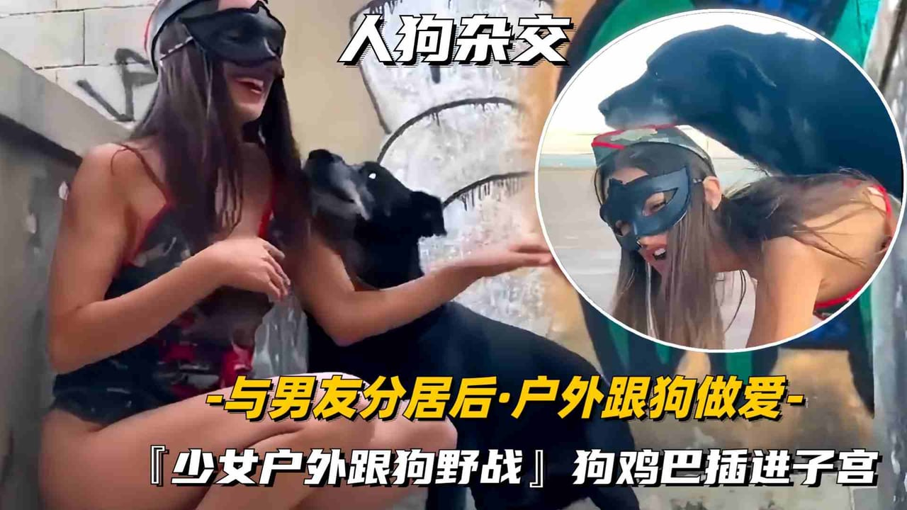 【人狗杂交】少女与男友分居后偷偷的户外跟爱犬做爱，狗鸡巴插进子宫高潮声好大