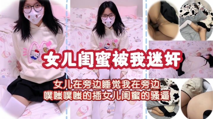 【女儿闺蜜被我迷奸】女儿琪琪在旁边睡觉我在旁边噗嗤噗嗤的插女儿闺蜜的骚逼