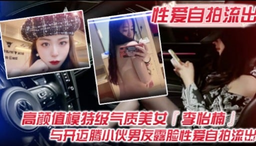 【性爱自拍流出】高颜值模特级气质美女【李怡楠】与开迈腾小伙男友露脸性爰自拍流出