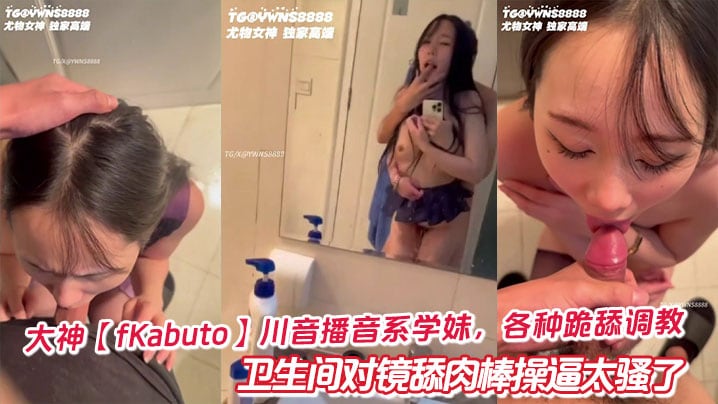 大神【fKabuto】川音播音系学妹，各种跪舔调教卫生间对镜舔肉棒操逼太骚了