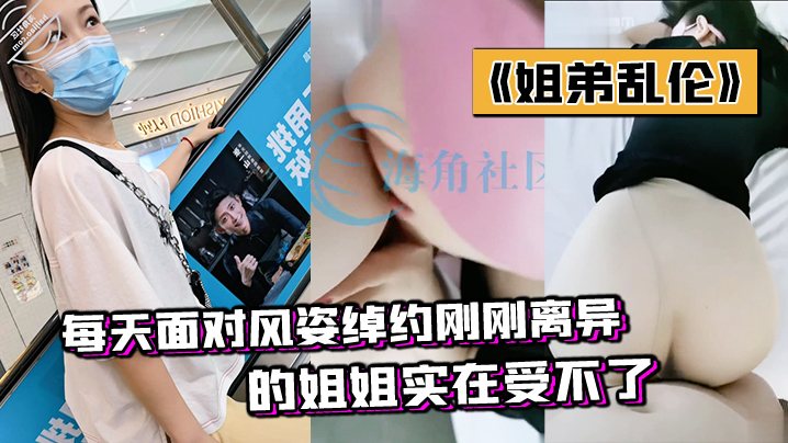 姐弟乱伦每天面对风姿绰约刚刚离异的姐姐实在受不了.