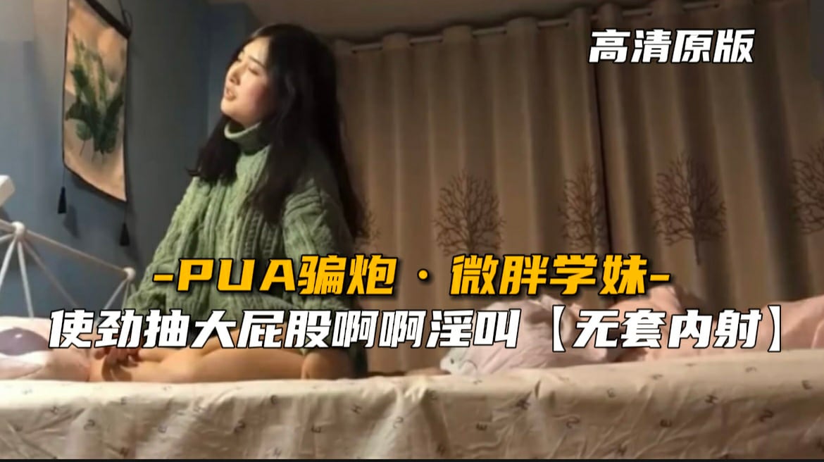 最新泄密】PUA骗炮微胖学妹